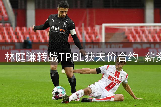 林庭谦转战TPBL获天价合约 薪资水平远超CBA顶薪上限