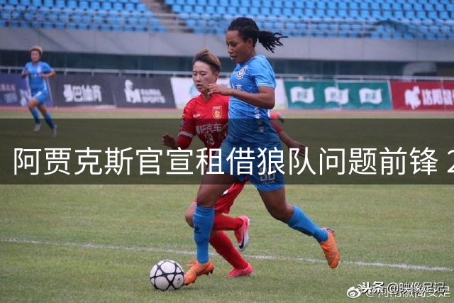 阿贾克斯官宣租借狼队问题前锋 2000万欧买断条款暗藏玄机