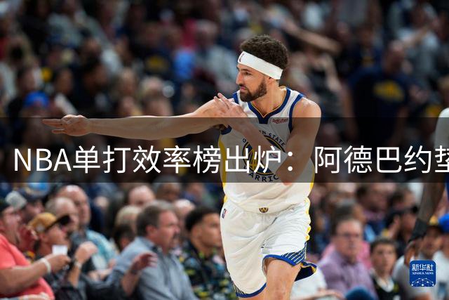 NBA单打效率榜出炉：阿德巴约垫底，威少唐斯上榜引热议