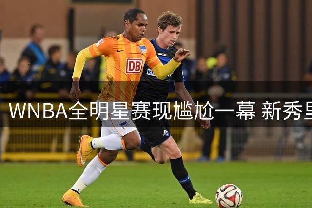 WNBA全明星赛现尴尬一幕 新秀里斯零分收场遭火锅羞辱